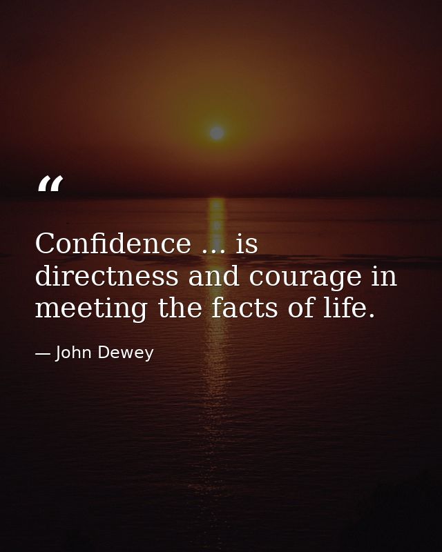 Confidence ... is directness and courage in meeting the facts of life. — John Dewey