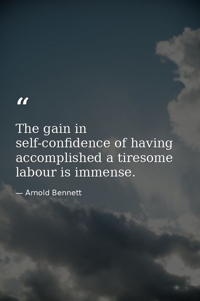 The gain in self-confidence of having accomplished a tiresome labour is immense. — Arnold Bennett