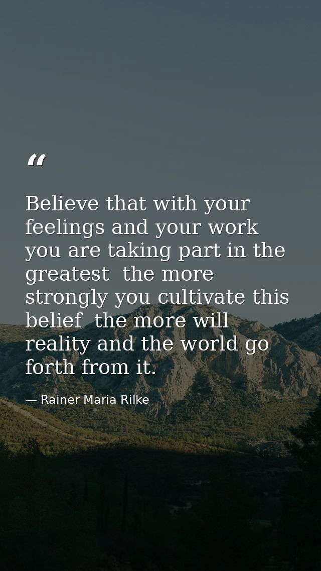Believe that with your feelings and your work you are taking part in the greatest  the more strongly you cultivate this  — Rainer Maria Rilke