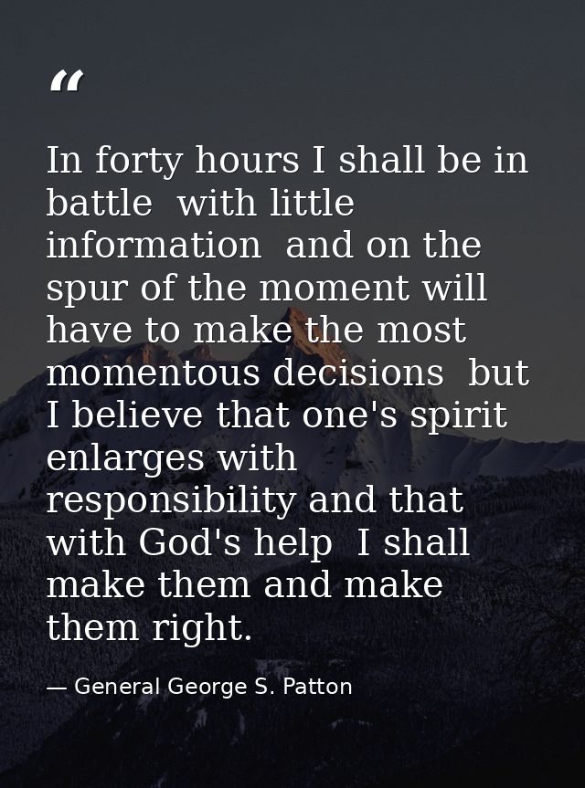 In forty hours I shall be in battle  with little information  and on the spur of the moment will have to make the most m — General George S. Patton