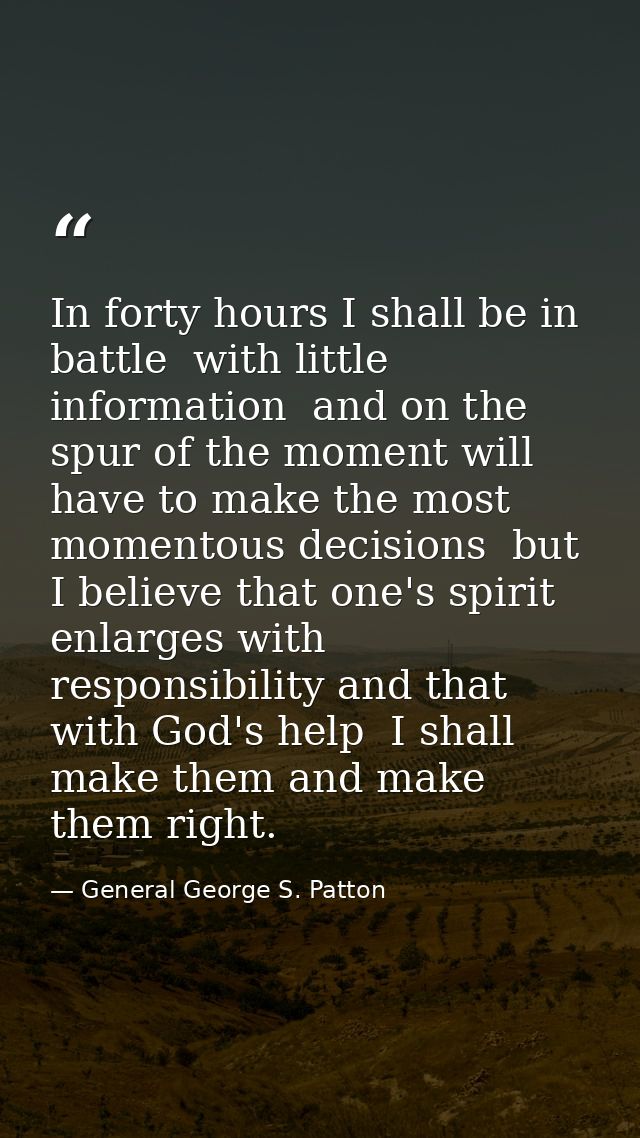 In forty hours I shall be in battle  with little information  and on the spur of the moment will have to make the most m — General George S. Patton