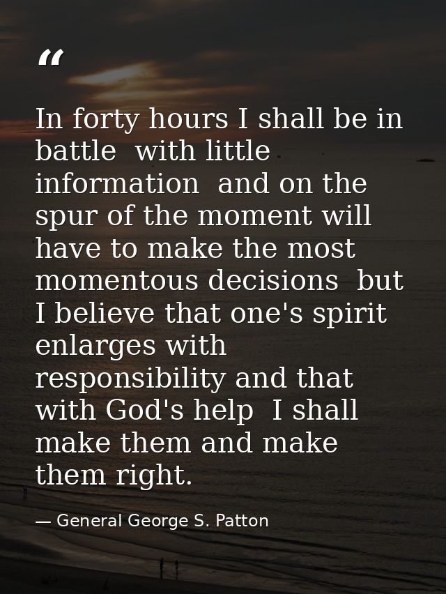 In forty hours I shall be in battle  with little information  and on the spur of the moment will have to make the most m — General George S. Patton