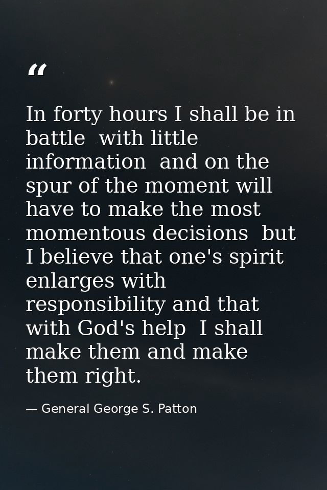 In forty hours I shall be in battle  with little information  and on the spur of the moment will have to make the most m — General George S. Patton