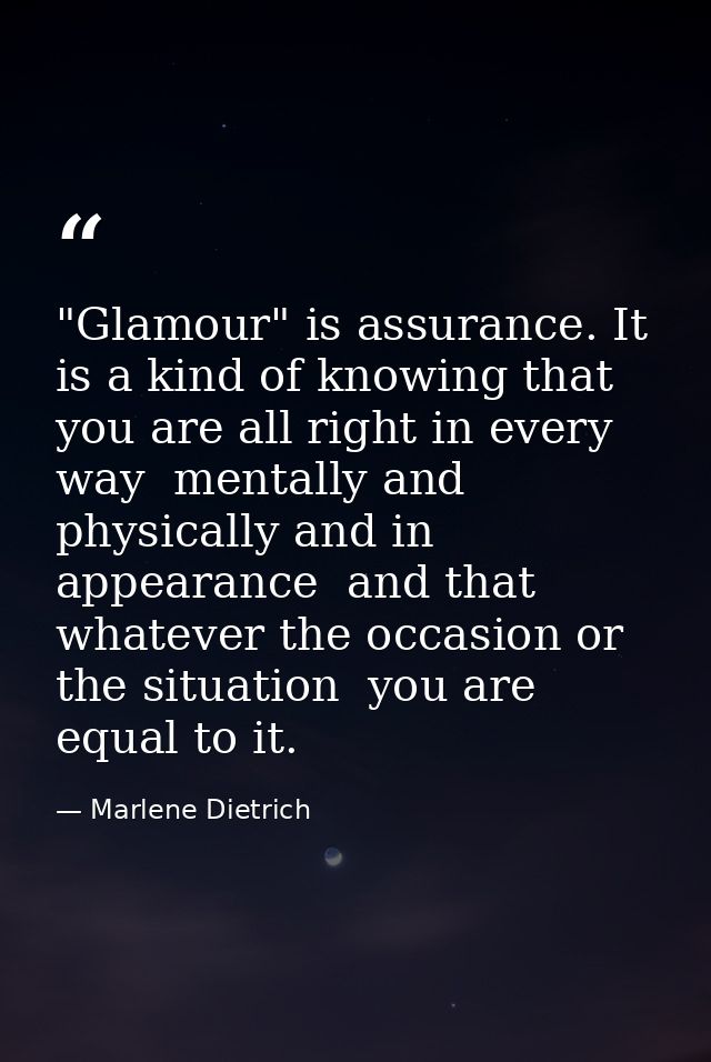 "Glamour" is assurance. It is a kind of knowing that you are all right in every way  mentally and physically and in appe — Marlene Dietrich