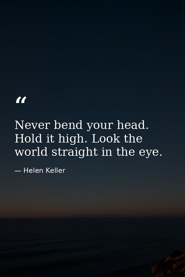 Never bend your head. Hold it high. Look the world straight in the eye. — Helen Keller