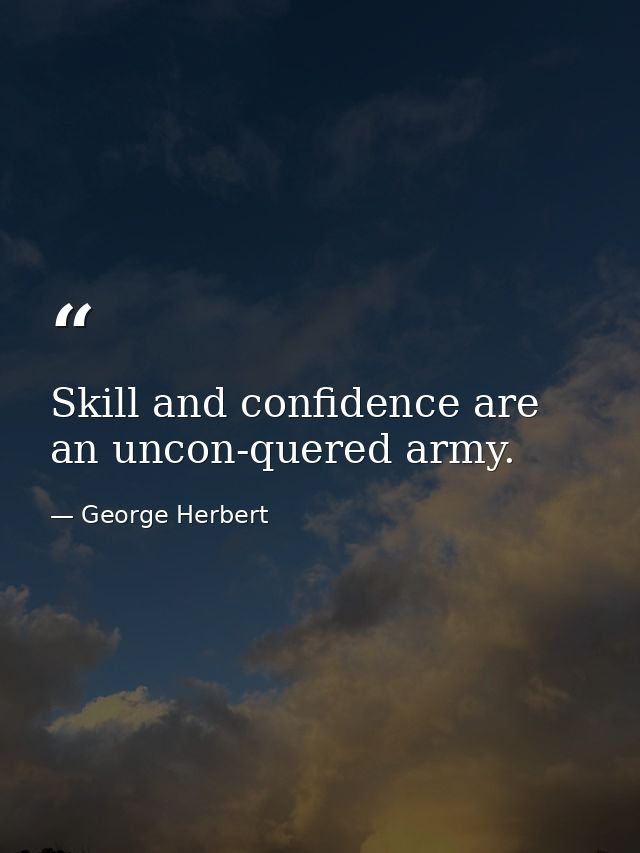 Skill and confidence are an uncon-quered army. — George Herbert