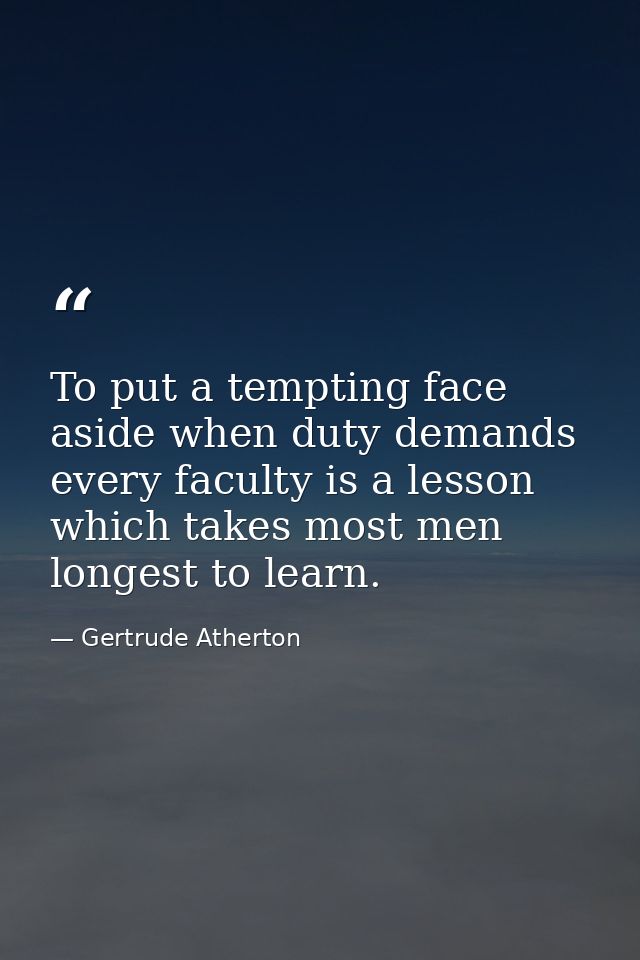 To put a tempting face aside when duty demands every faculty is a lesson which takes most men longest to learn. — Gertrude Atherton