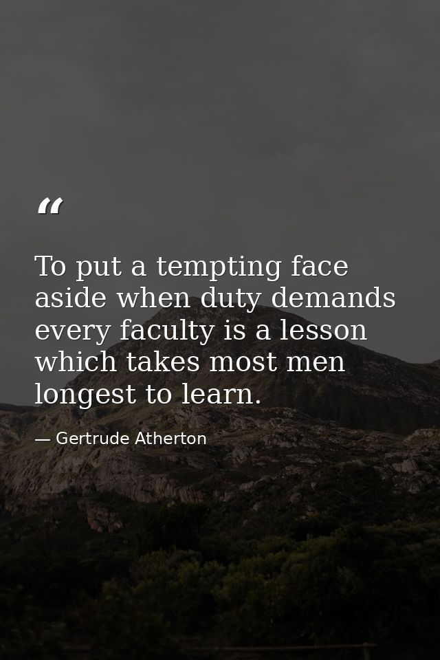 To put a tempting face aside when duty demands every faculty is a lesson which takes most men longest to learn. — Gertrude Atherton