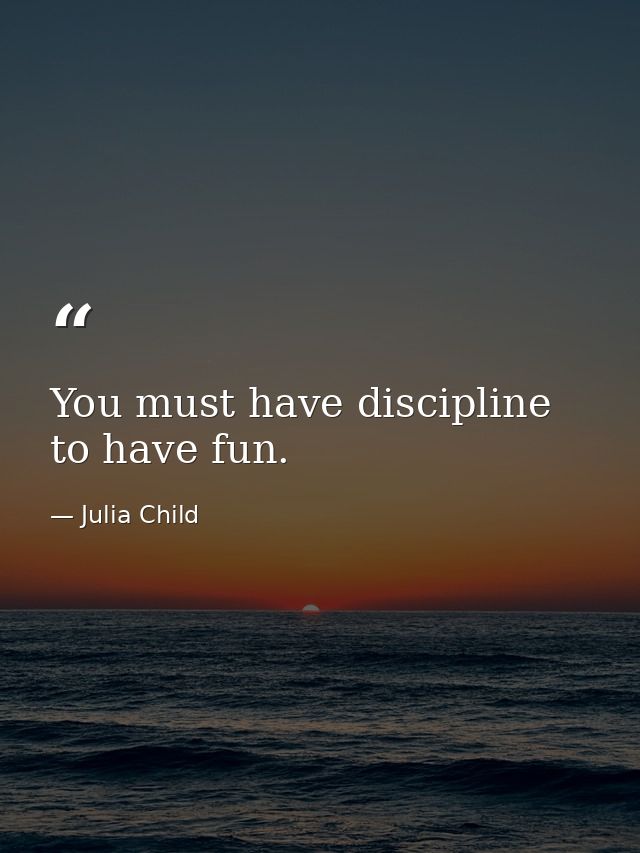 You must have discipline to have fun. — Julia Child