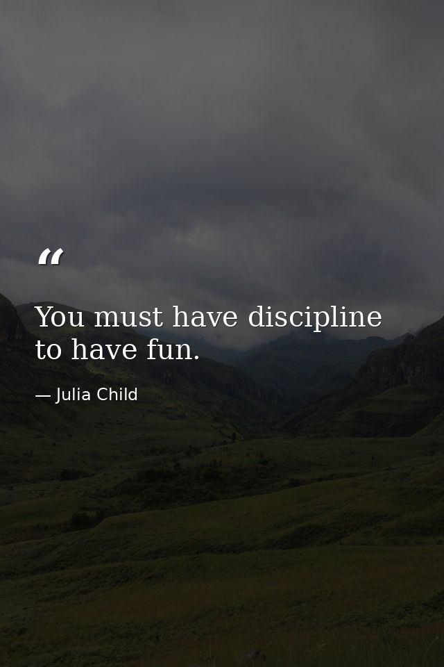 You must have discipline to have fun. — Julia Child