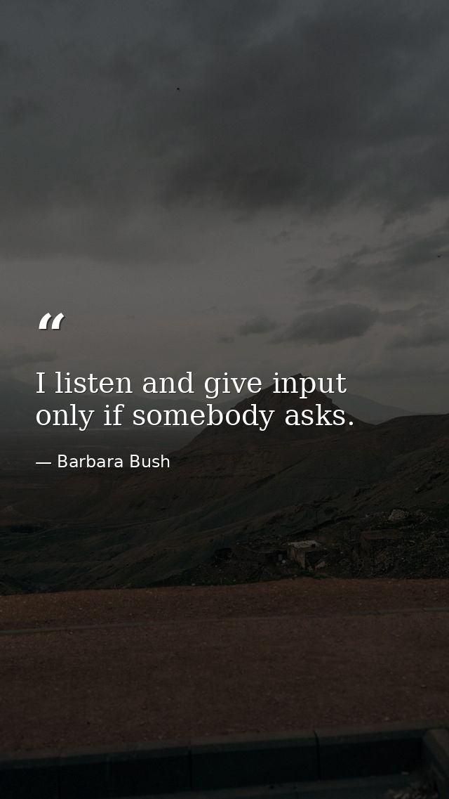 I listen and give input only if somebody asks. — Barbara Bush
