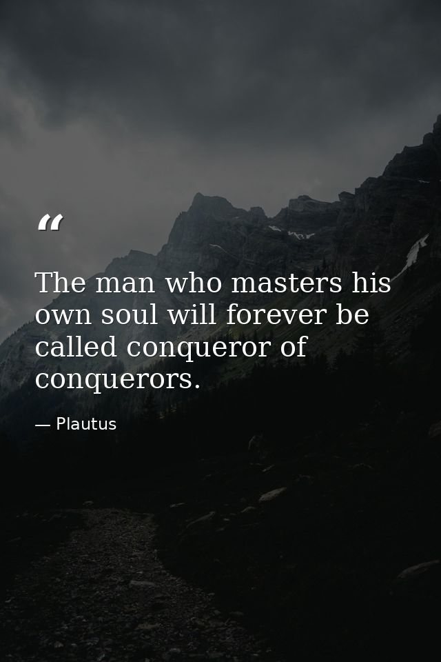 The man who masters his own soul will forever be called conqueror of conquerors. — Plautus