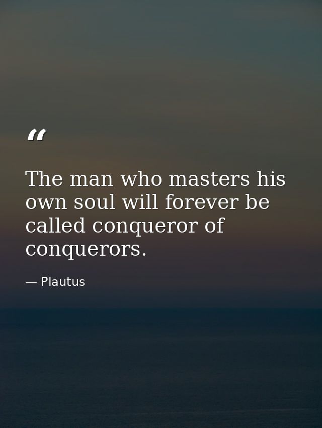 The man who masters his own soul will forever be called conqueror of conquerors. — Plautus