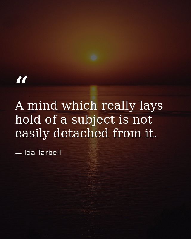 A mind which really lays hold of a subject is not easily detached from it. — Ida Tarbell