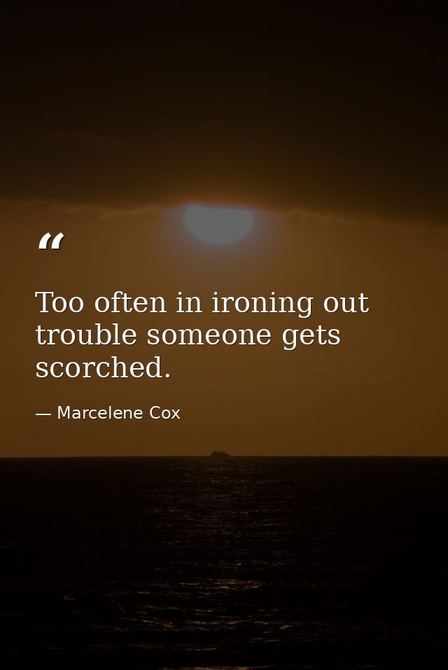 Too often in ironing out trouble someone gets scorched. — Marcelene Cox