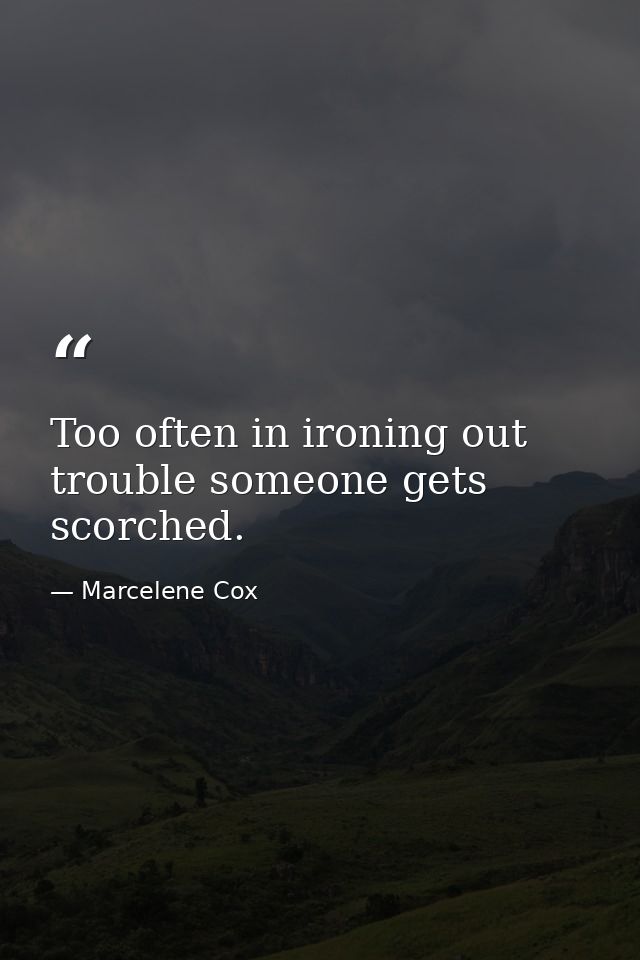 Too often in ironing out trouble someone gets scorched. — Marcelene Cox