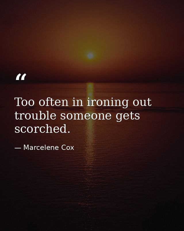 Too often in ironing out trouble someone gets scorched. — Marcelene Cox