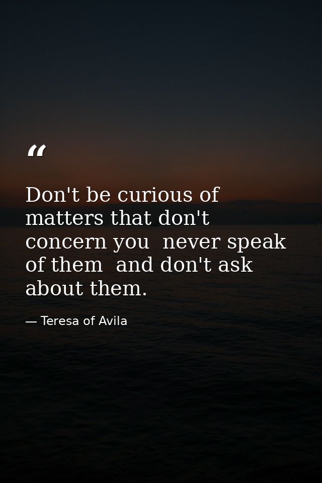 Don't be curious of matters that don't concern you  never speak of them  and don't ask about them. — Teresa of Avila