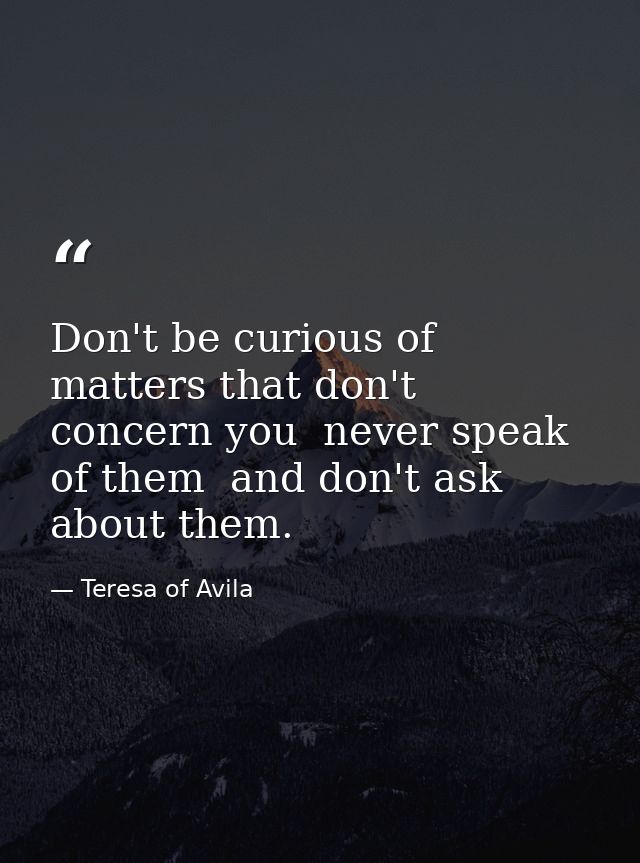 Don't be curious of matters that don't concern you  never speak of them  and don't ask about them. — Teresa of Avila