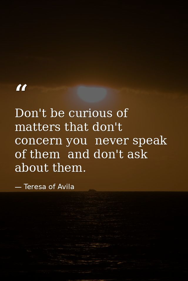 Don't be curious of matters that don't concern you  never speak of them  and don't ask about them. — Teresa of Avila