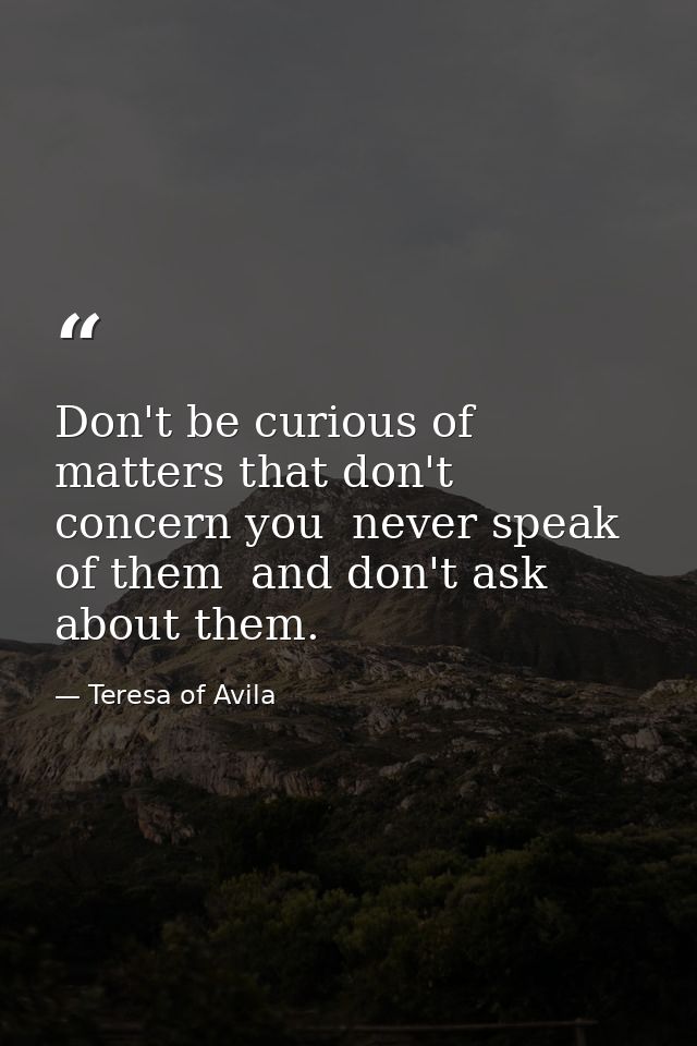 Don't be curious of matters that don't concern you  never speak of them  and don't ask about them. — Teresa of Avila