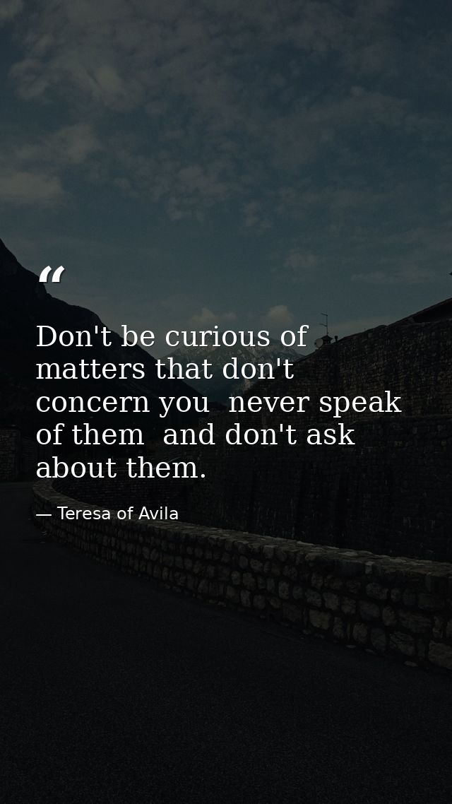 Don't be curious of matters that don't concern you  never speak of them  and don't ask about them. — Teresa of Avila