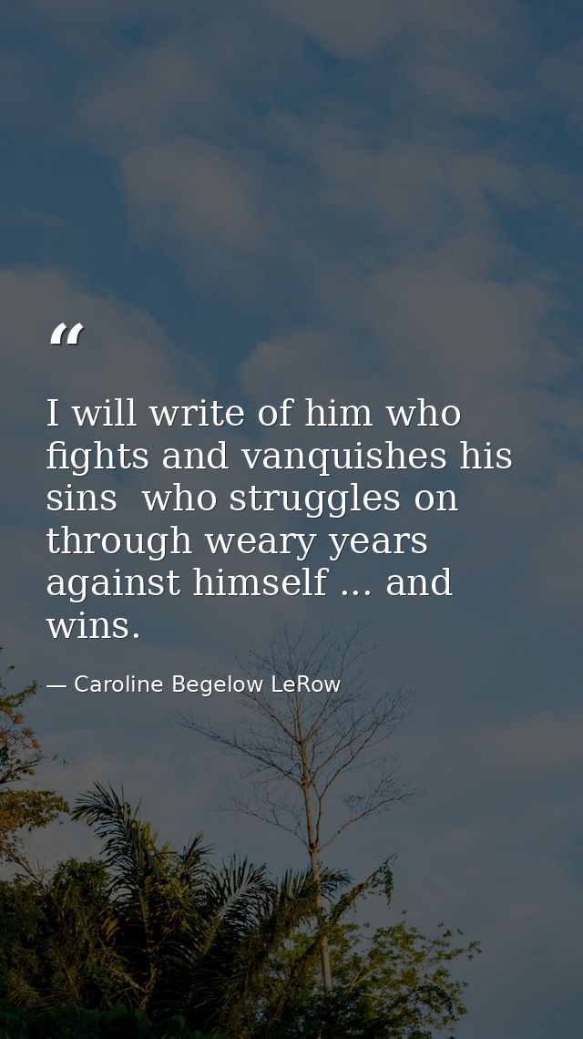 I will write of him who fights and vanquishes his sins  who struggles on through weary years against himself ... and win — Caroline Begelow LeRow