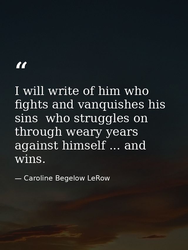 I will write of him who fights and vanquishes his sins  who struggles on through weary years against himself ... and win — Caroline Begelow LeRow