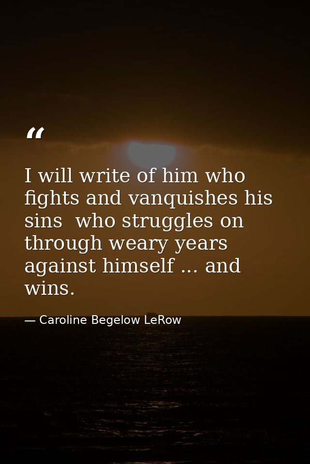 I will write of him who fights and vanquishes his sins  who struggles on through weary years against himself ... and win — Caroline Begelow LeRow