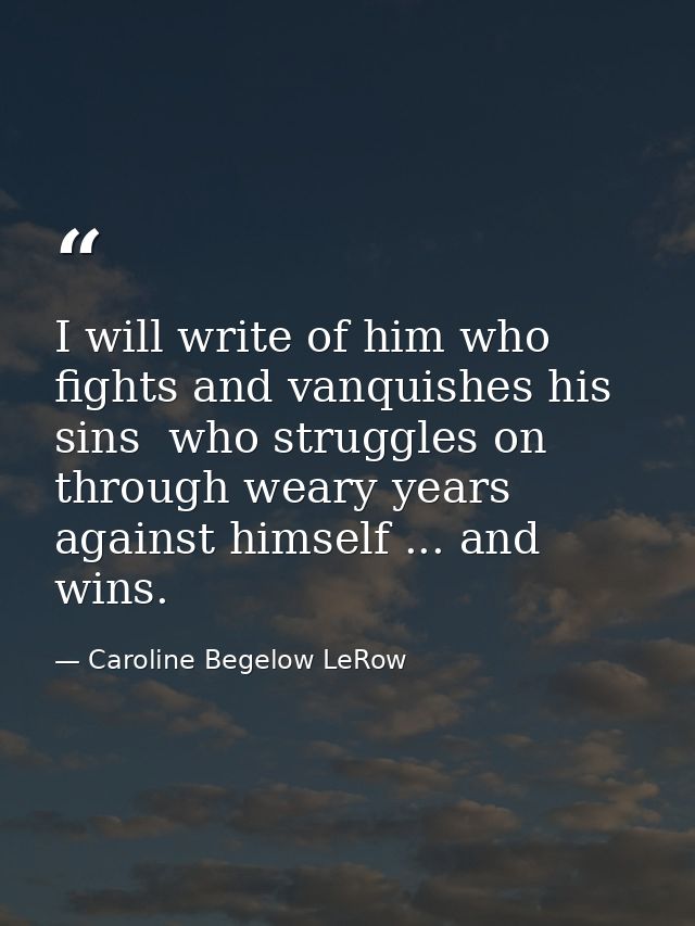 I will write of him who fights and vanquishes his sins  who struggles on through weary years against himself ... and win — Caroline Begelow LeRow