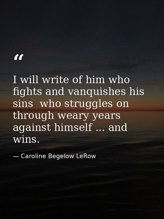 I will write of him who fights and vanquishes his sins  who struggles on through weary years against himself ... and win — Caroline Begelow LeRow