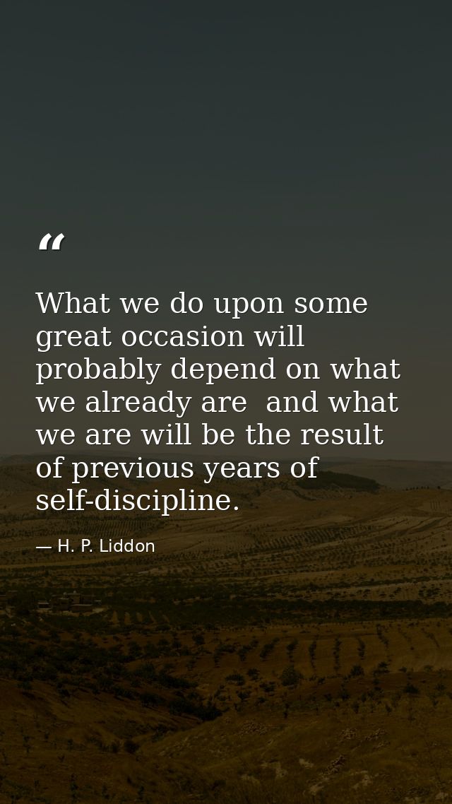 What we do upon some great occasion will probably depend on what we already are  and what we are will be the result of p — H. P. Liddon