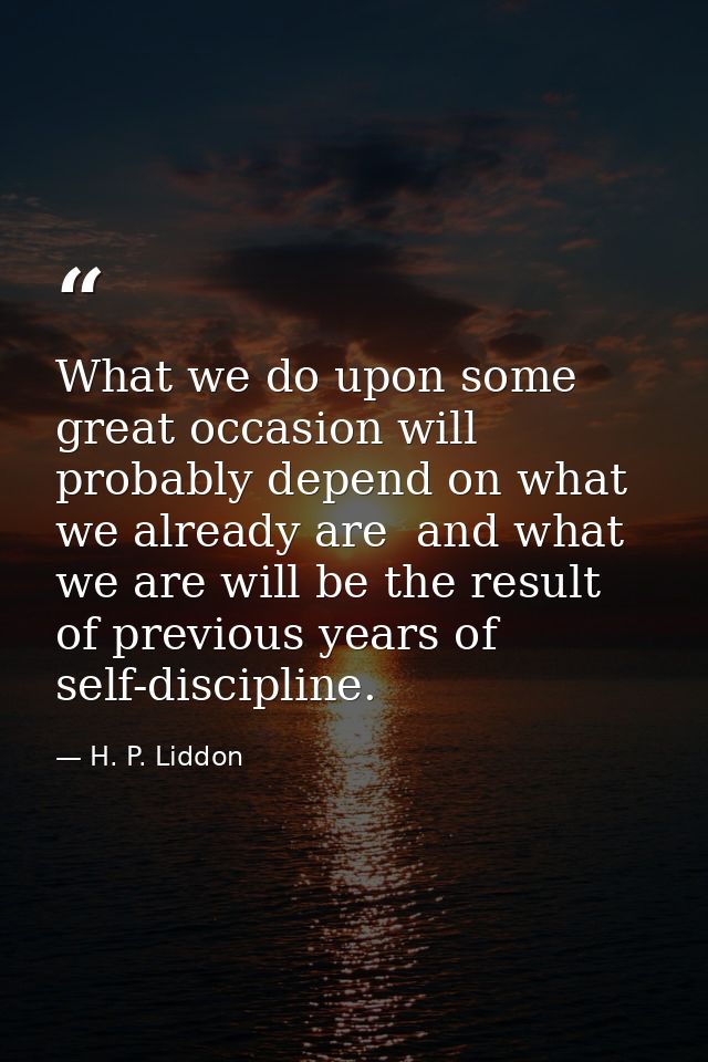 What we do upon some great occasion will probably depend on what we already are  and what we are will be the result of p — H. P. Liddon