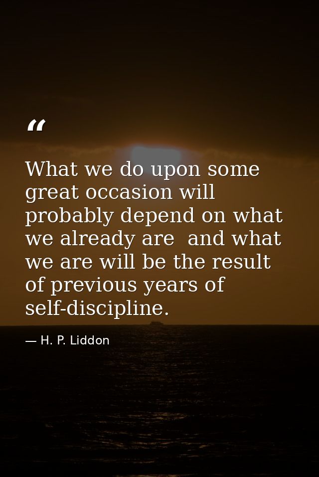 What we do upon some great occasion will probably depend on what we already are  and what we are will be the result of p — H. P. Liddon