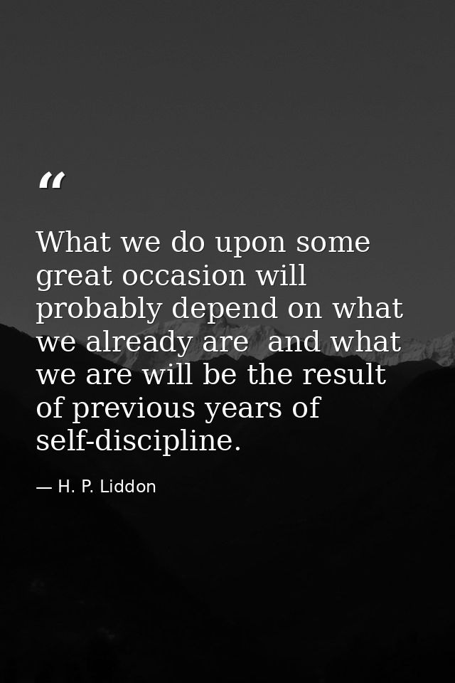 What we do upon some great occasion will probably depend on what we already are  and what we are will be the result of p — H. P. Liddon