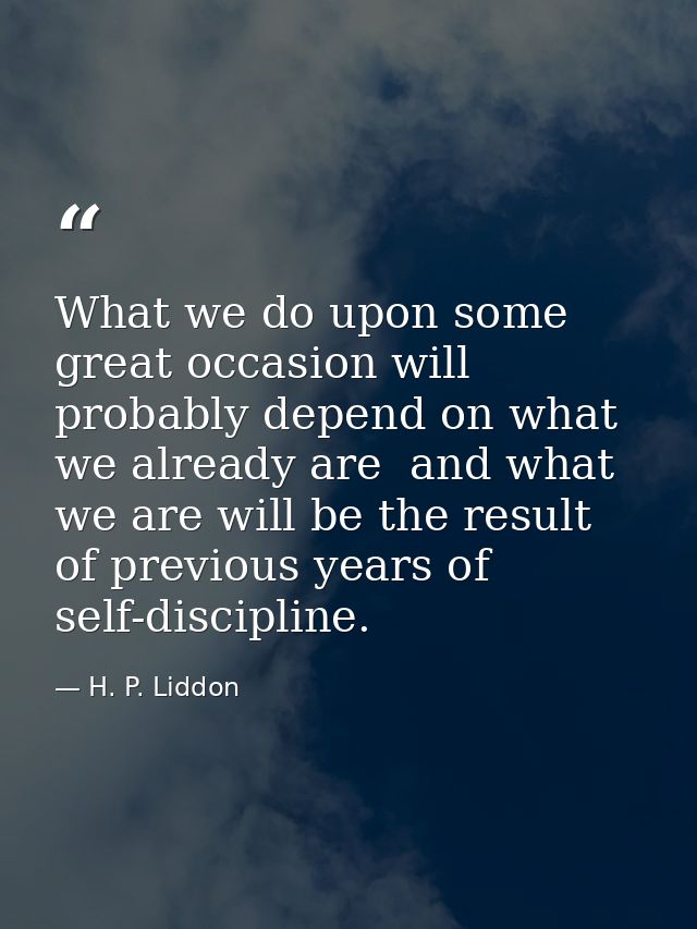 What we do upon some great occasion will probably depend on what we already are  and what we are will be the result of p — H. P. Liddon