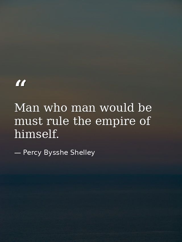 Man who man would be  must rule the empire of himself. — Percy Bysshe Shelley