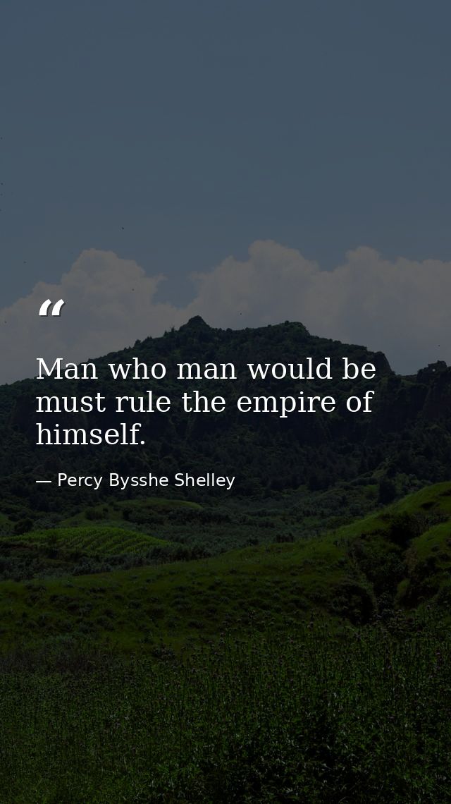 Man who man would be  must rule the empire of himself. — Percy Bysshe Shelley
