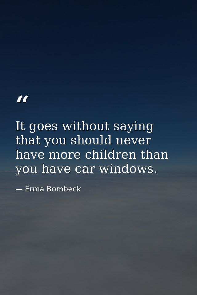 It goes without saying that you should never have more children than you have car windows. — Erma Bombeck
