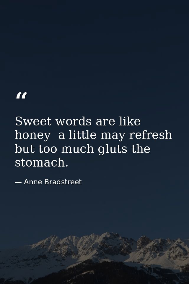 Sweet words are like honey  a little may refresh  but too much gluts the stomach. — Anne Bradstreet