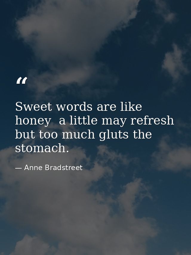 Sweet words are like honey  a little may refresh  but too much gluts the stomach. — Anne Bradstreet