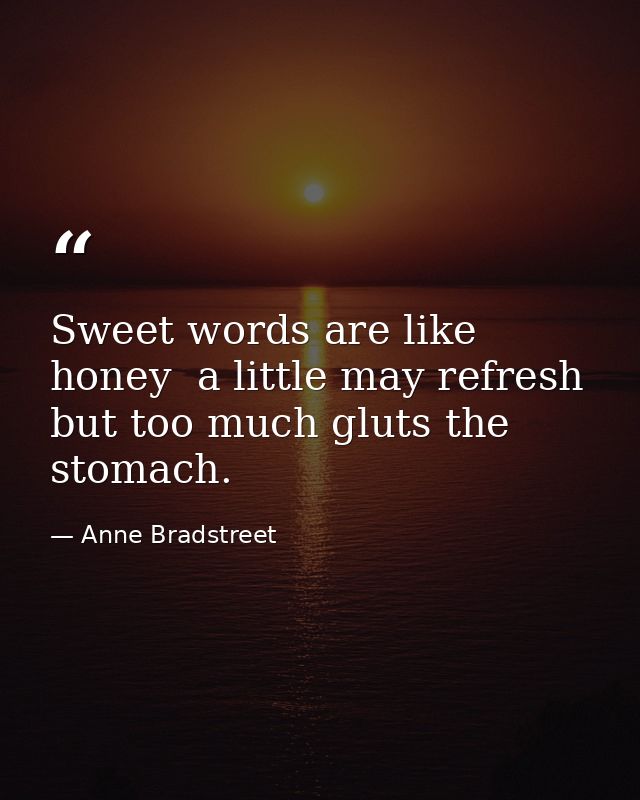 Sweet words are like honey  a little may refresh  but too much gluts the stomach. — Anne Bradstreet