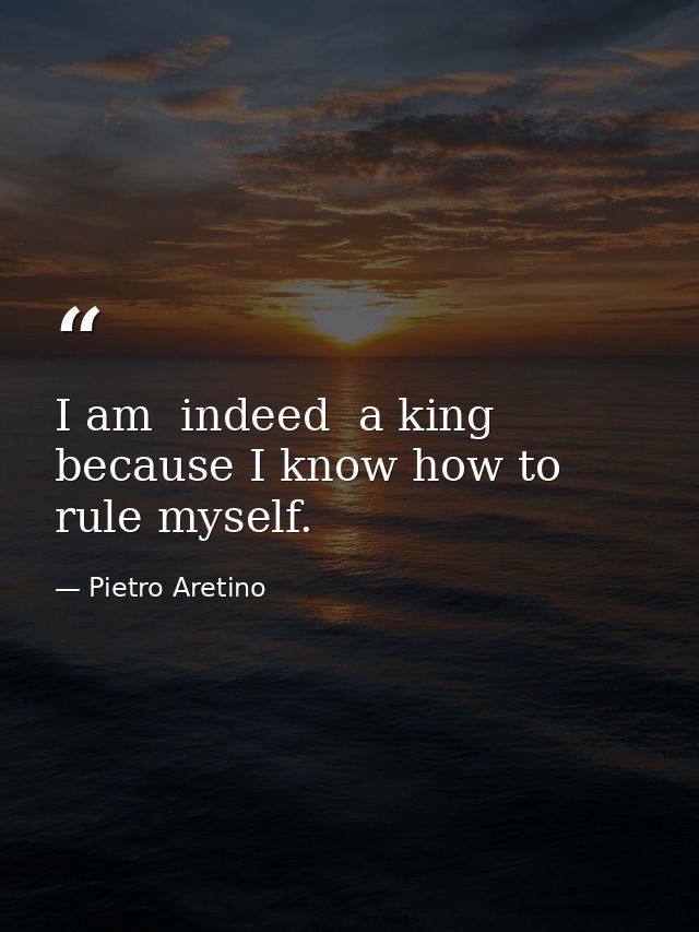 I am  indeed  a king  because I know how to rule myself. — Pietro Aretino