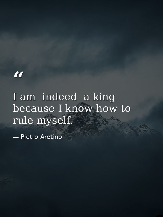 I am  indeed  a king  because I know how to rule myself. — Pietro Aretino