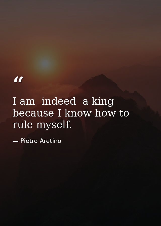 I am  indeed  a king  because I know how to rule myself. — Pietro Aretino