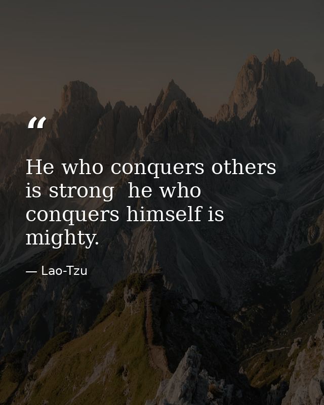 He who conquers others is strong  he who conquers himself is mighty. — Lao-Tzu