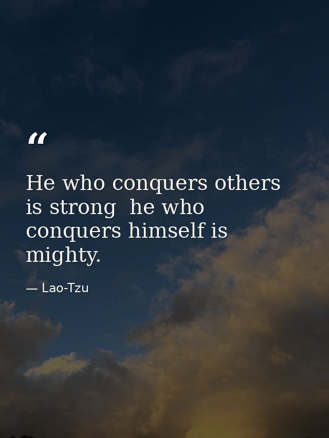 He who conquers others is strong  he who conquers himself is mighty. — Lao-Tzu