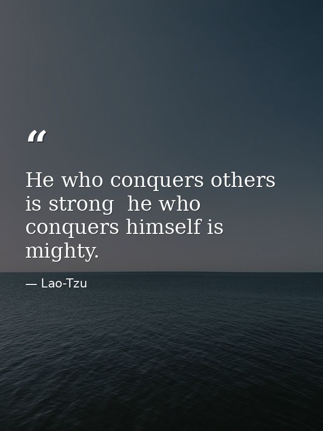 He who conquers others is strong  he who conquers himself is mighty. — Lao-Tzu
