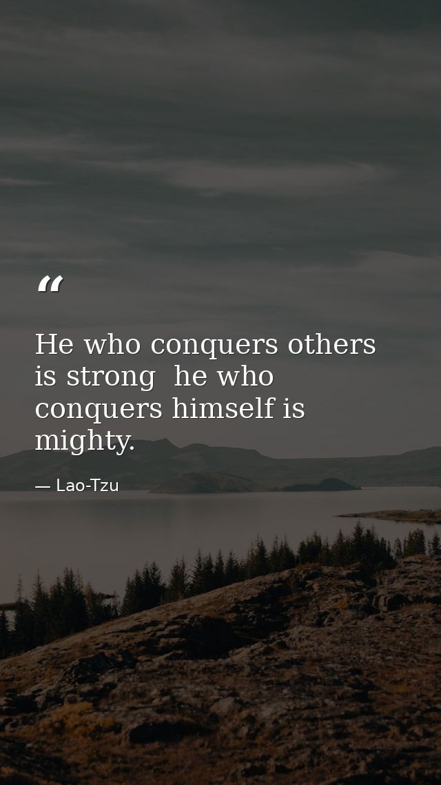 He who conquers others is strong  he who conquers himself is mighty. — Lao-Tzu
