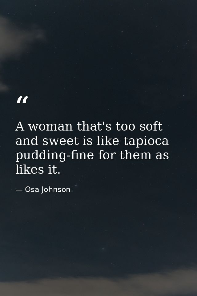A woman that's too soft and sweet is like tapioca pudding-fine for them as likes it. — Osa Johnson